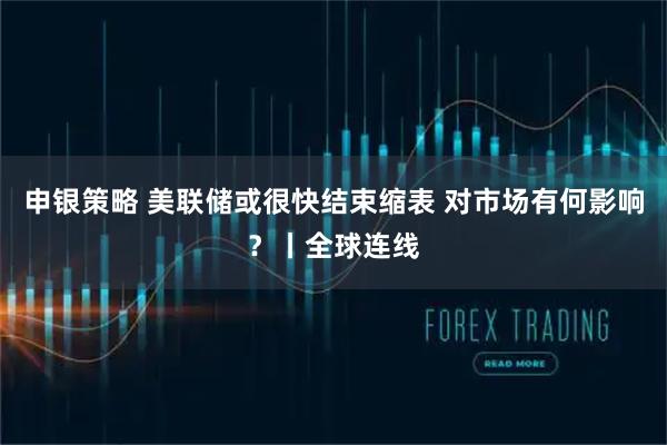 申银策略 美联储或很快结束缩表 对市场有何影响？丨全球连线