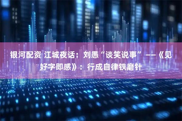 银河配资 江城夜话：刘愚“谈笑说事” ——《见好字即感》：行成自律铁磨针