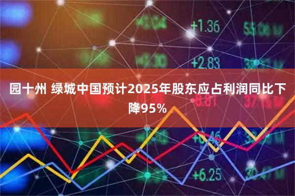 园十州 绿城中国预计2025年股东应占利润同比下降95%