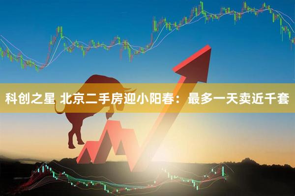 科创之星 北京二手房迎小阳春：最多一天卖近千套