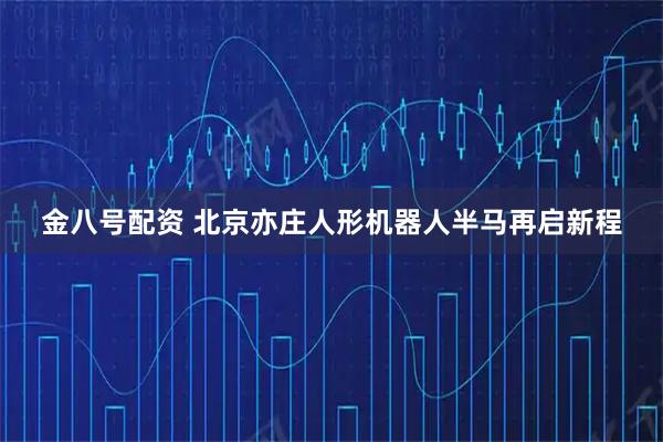 金八号配资 北京亦庄人形机器人半马再启新程