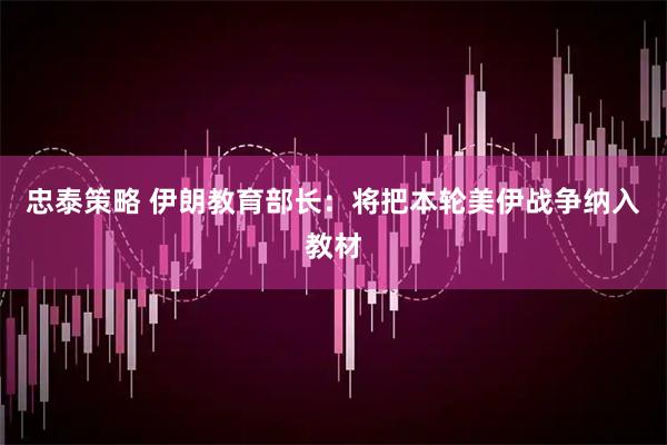 忠泰策略 伊朗教育部长：将把本轮美伊战争纳入教材