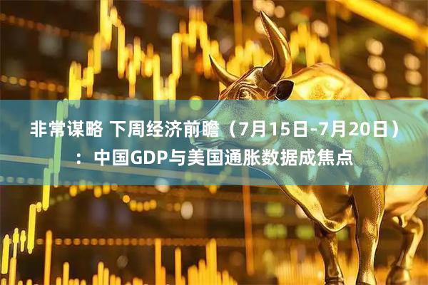 非常谋略 下周经济前瞻（7月15日-7月20日）：中国GDP与美国通胀数据成焦点