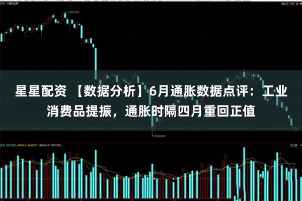 星星配资 【数据分析】6月通胀数据点评：工业消费品提振，通胀时隔四月重回正值