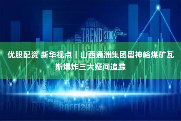 优股配资 新华视点|山西通洲集团留神峪煤矿瓦斯爆炸三大疑问追踪