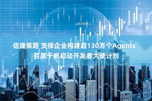 信捷策路 支撑企业构建超130万个Agents 百度千帆启动开发者大使计划
