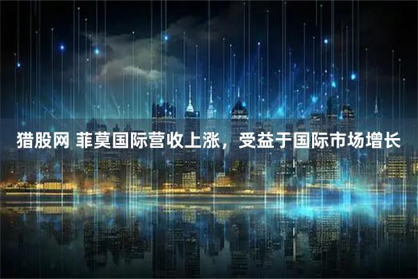 猎股网 菲莫国际营收上涨，受益于国际市场增长