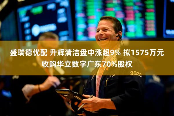 盛瑞德优配 升辉清洁盘中涨超9% 拟1575万元收购华立数字广东70%股权