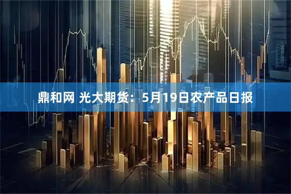 鼎和网 光大期货：5月19日农产品日报