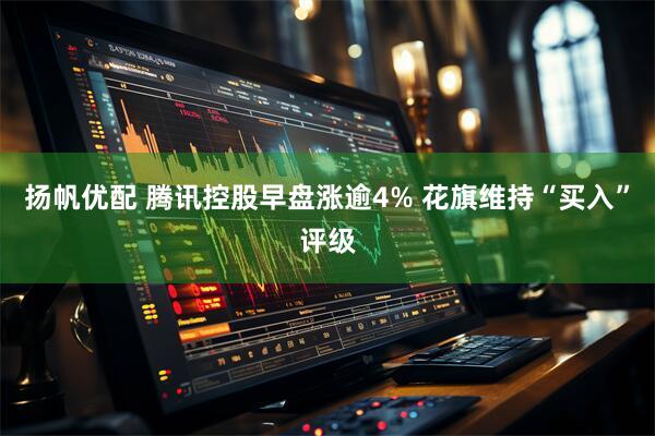 扬帆优配 腾讯控股早盘涨逾4% 花旗维持“买入”评级