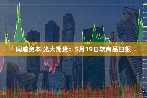 闻道资本 光大期货：5月19日软商品日报