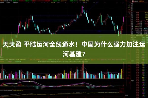 天天盈 平陆运河全线通水！中国为什么强力加注运河基建？