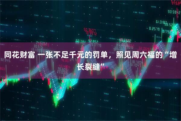 同花财富 一张不足千元的罚单，照见周六福的“增长裂缝”