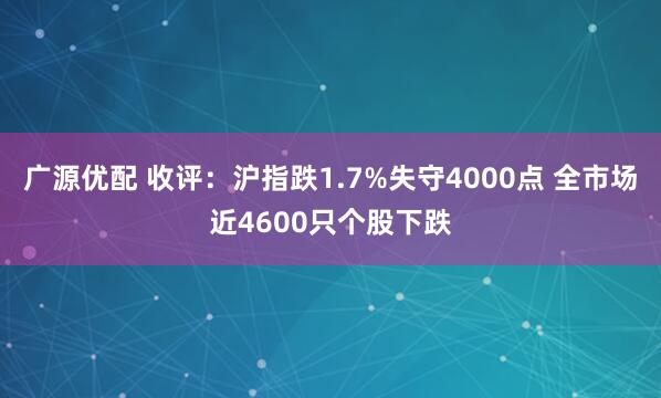 广源优配 收评：沪指跌1.7%失守4000点 全市场近4600只个股下跌