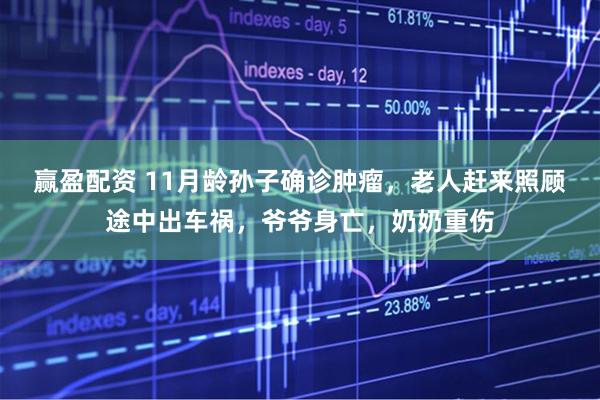 赢盈配资 11月龄孙子确诊肿瘤，老人赶来照顾途中出车祸，爷爷身亡，奶奶重伤