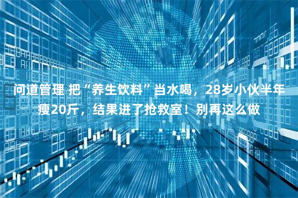 问道管理 把“养生饮料”当水喝,28岁小伙半年瘦20斤,结果进了抢救室!别再这么做