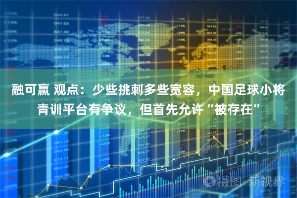 融可赢 观点：少些挑刺多些宽容，中国足球小将青训平台有争议，但首先允许“被存在”