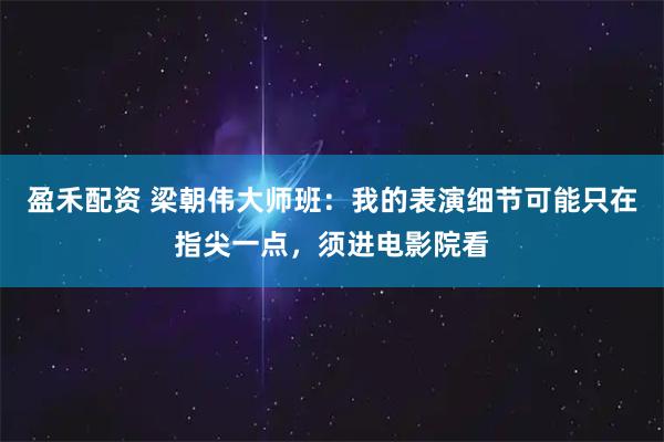 盈禾配资 梁朝伟大师班：我的表演细节可能只在指尖一点，须进电影院看