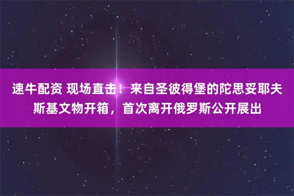 速牛配资 现场直击！来自圣彼得堡的陀思妥耶夫斯基文物开箱，首次离开俄罗斯公开展出