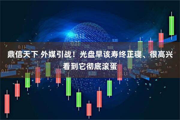 鼎信天下 外媒引战!光盘早该寿终正寝、很高兴看到它彻底滚蛋