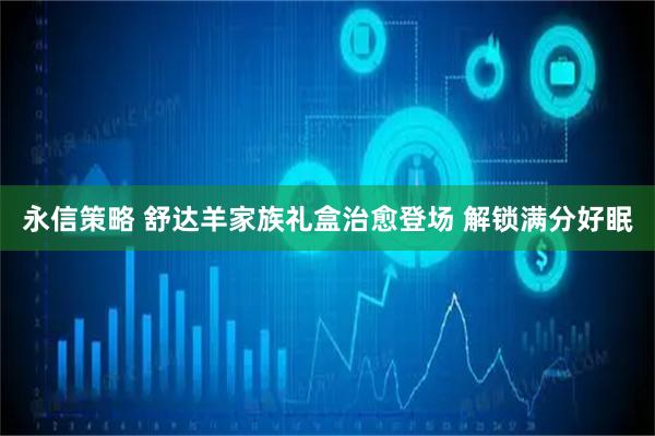 永信策略 舒达羊家族礼盒治愈登场 解锁满分好眠