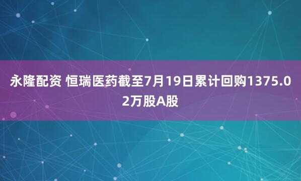 永隆配资 恒瑞医药截至7月19日累计回购1375.02万股A股