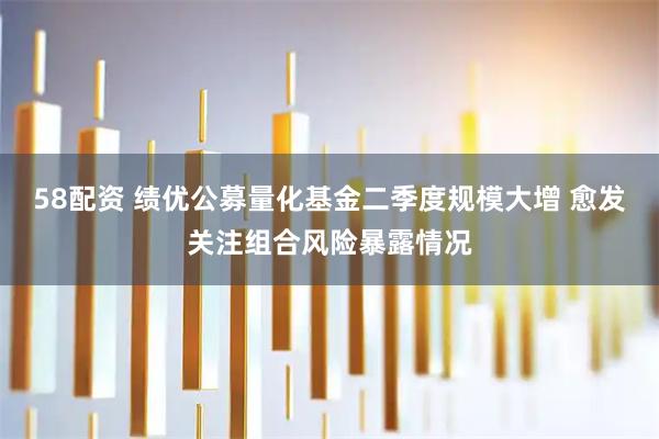 58配资 绩优公募量化基金二季度规模大增 愈发关注组合风险暴露情况