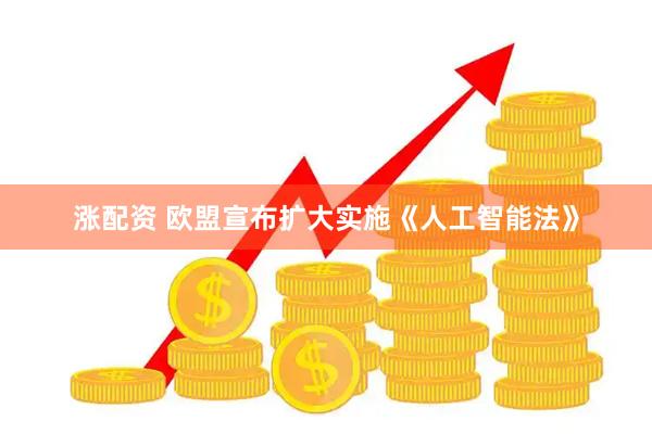 涨配资 欧盟宣布扩大实施《人工智能法》